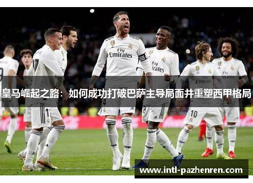 皇马崛起之路：如何成功打破巴萨主导局面并重塑西甲格局