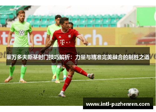 莱万多夫斯基射门技巧解析：力量与精准完美融合的制胜之道