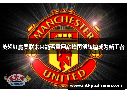 英超红魔曼联未来能否重回巅峰再创辉煌成为新王者