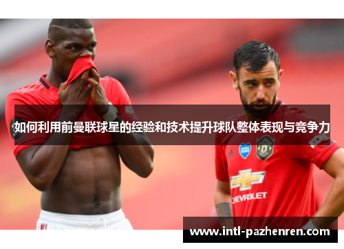 如何利用前曼联球星的经验和技术提升球队整体表现与竞争力