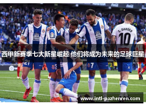 西甲新赛季七大新星崛起 他们将成为未来的足球巨星