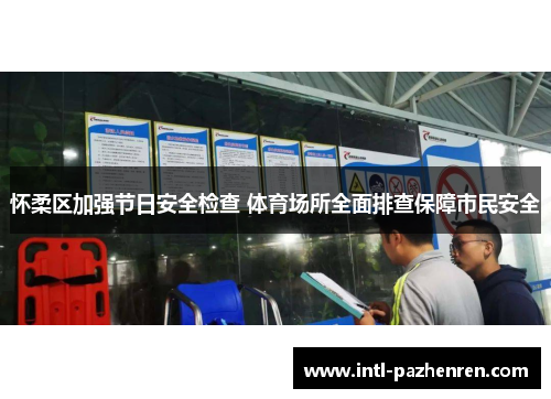 怀柔区加强节日安全检查 体育场所全面排查保障市民安全