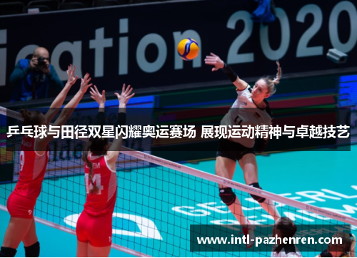 乒乓球与田径双星闪耀奥运赛场 展现运动精神与卓越技艺
