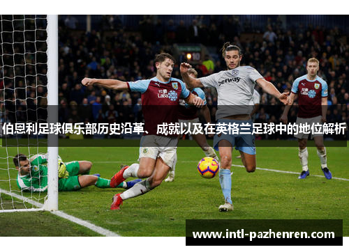 伯恩利足球俱乐部历史沿革、成就以及在英格兰足球中的地位解析