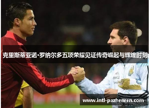 克里斯蒂亚诺·罗纳尔多五项荣耀见证传奇崛起与辉煌时刻