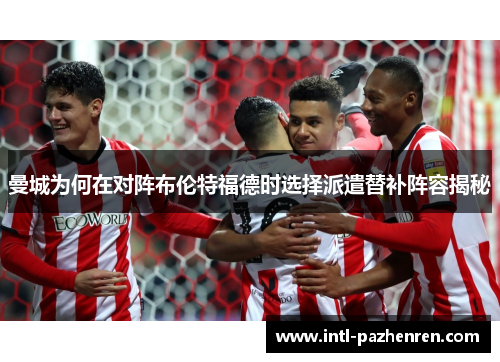 曼城为何在对阵布伦特福德时选择派遣替补阵容揭秘