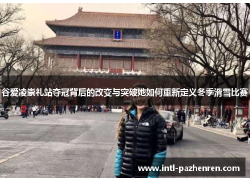 谷爱凌崇礼站夺冠背后的改变与突破她如何重新定义冬季滑雪比赛
