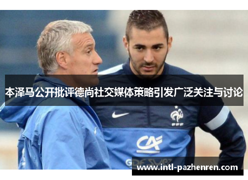 本泽马公开批评德尚社交媒体策略引发广泛关注与讨论