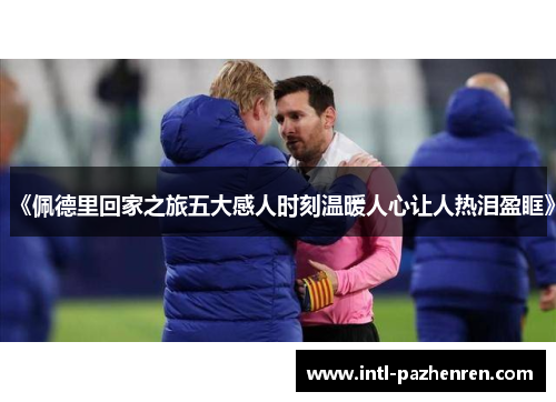 《佩德里回家之旅五大感人时刻温暖人心让人热泪盈眶》