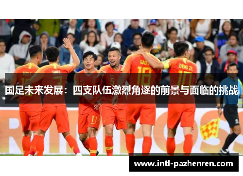 国足未来发展：四支队伍激烈角逐的前景与面临的挑战