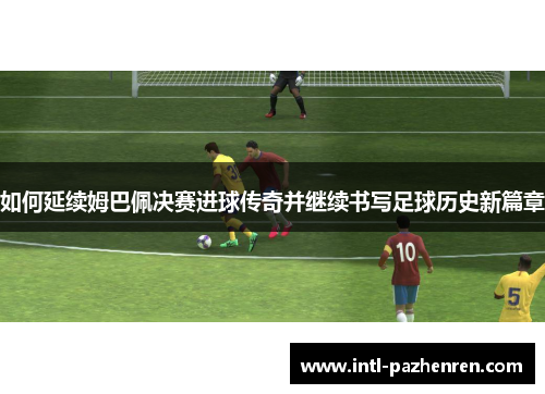 如何延续姆巴佩决赛进球传奇并继续书写足球历史新篇章