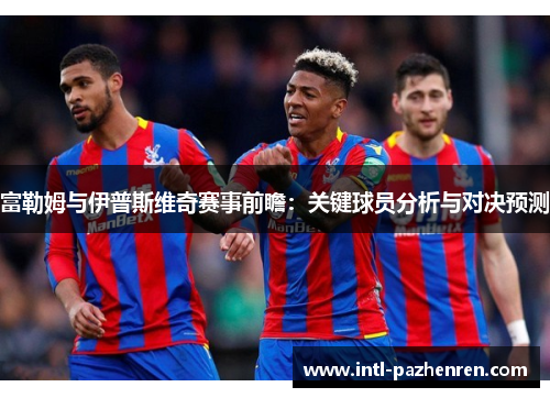 富勒姆与伊普斯维奇赛事前瞻：关键球员分析与对决预测