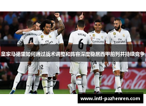 皇家马德里如何通过战术调整和阵容深度稳居西甲前列并持续竞争 皇家马德里如何通过战术调整和阵容深度稳居西甲前列并持续竞争