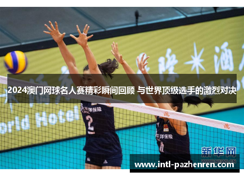 2024澳门网球名人赛精彩瞬间回顾 与世界顶级选手的激烈对决