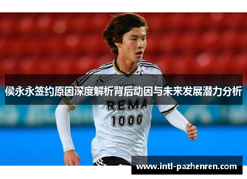 侯永永签约原因深度解析背后动因与未来发展潜力分析 侯永永签约原因深度解析背后动因与未来发展潜力分析