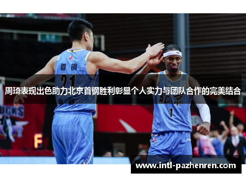 周琦表现出色助力北京首钢胜利彰显个人实力与团队合作的完美结合 周琦表现出色助力北京首钢胜利彰显个人实力与团队合作的完美结合