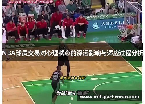 NBA球员交易对心理状态的深远影响与适应过程分析 NBA球员交易对心理状态的深远影响与适应过程分析