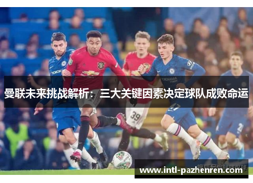 曼联未来挑战解析：三大关键因素决定球队成败命运