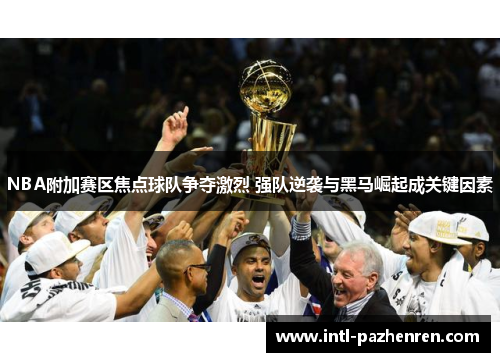 NBA附加赛区焦点球队争夺激烈 强队逆袭与黑马崛起成关键因素 NBA附加赛区焦点球队争夺激烈 强队逆袭与黑马崛起成关键因素