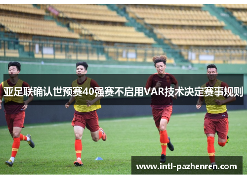 亚足联确认世预赛40强赛不启用VAR技术决定赛事规则 亚足联确认世预赛40强赛不启用VAR技术决定赛事规则