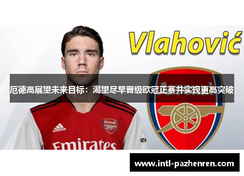厄德高展望未来目标:渴望尽早晋级欧冠正赛并实现更高突破 厄德高展望未来目标:渴望尽早晋级欧冠正赛并实现更高突破