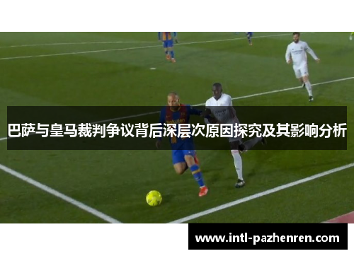巴萨与皇马裁判争议背后深层次原因探究及其影响分析 巴萨与皇马裁判争议背后深层次原因探究及其影响分析