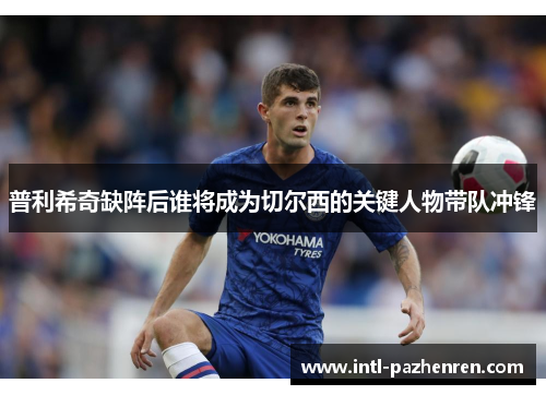 普利希奇缺阵后谁将成为切尔西的关键人物带队冲锋