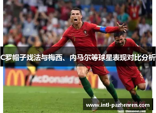 C罗帽子戏法与梅西、内马尔等球星表现对比分析 C罗帽子戏法与梅西、内马尔等球星表现对比分析