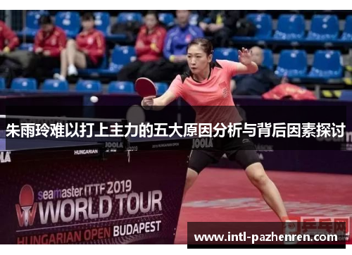 朱雨玲难以打上主力的五大原因分析与背后因素探讨 朱雨玲难以打上主力的五大原因分析与背后因素探讨