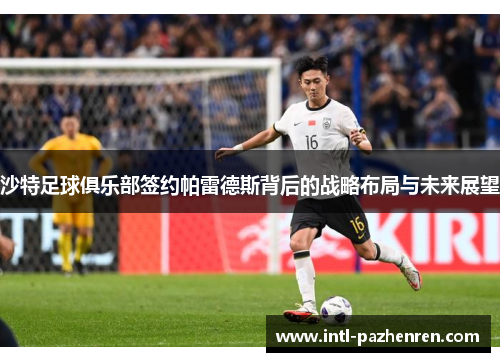 沙特足球俱乐部签约帕雷德斯背后的战略布局与未来展望