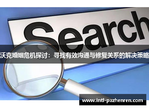 沃克婚姻危机探讨:寻找有效沟通与修复关系的解决策略 沃克婚姻危机探讨:寻找有效沟通与修复关系的解决策略