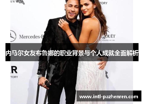 内马尔女友布鲁娜的职业背景与个人成就全面解析 内马尔女友布鲁娜的职业背景与个人成就全面解析