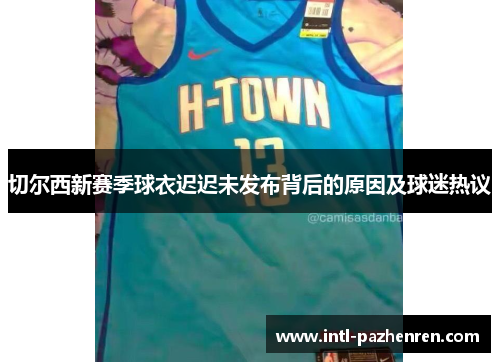 切尔西新赛季球衣迟迟未发布背后的原因及球迷热议