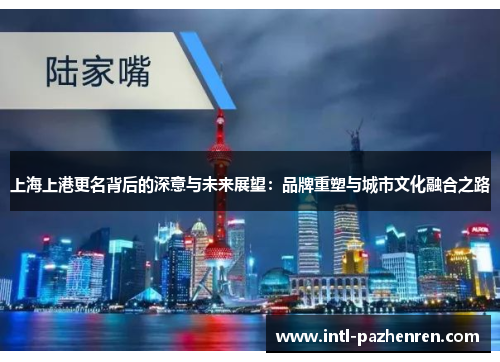 上海上港更名背后的深意与未来展望:品牌重塑与城市文化融合之路 上海上港更名背后的深意与未来展望:品牌重塑与城市文化融合之路