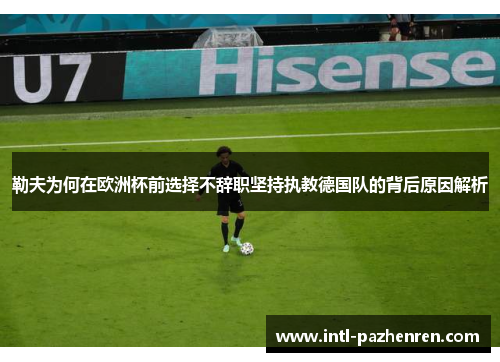 勒夫为何在欧洲杯前选择不辞职坚持执教德国队的背后原因解析 勒夫为何在欧洲杯前选择不辞职坚持执教德国队的背后原因解析