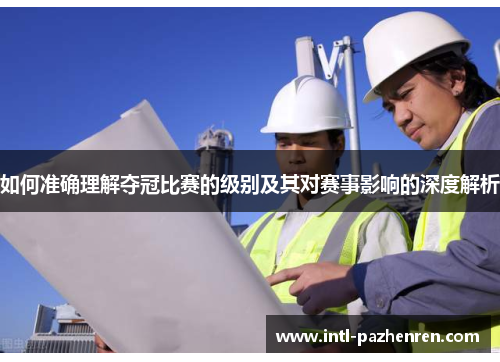 如何准确理解夺冠比赛的级别及其对赛事影响的深度解析 如何准确理解夺冠比赛的级别及其对赛事影响的深度解析