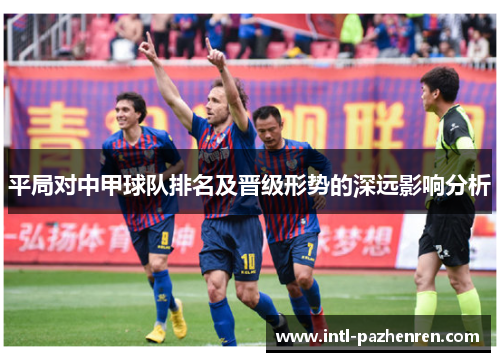 平局对中甲球队排名及晋级形势的深远影响分析 平局对中甲球队排名及晋级形势的深远影响分析