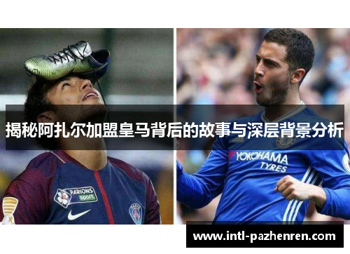 揭秘阿扎尔加盟皇马背后的故事与深层背景分析 揭秘阿扎尔加盟皇马背后的故事与深层背景分析