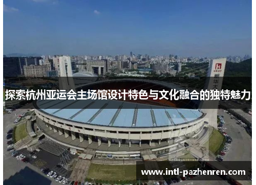 探索杭州亚运会主场馆设计特色与文化融合的独特魅力 探索杭州亚运会主场馆设计特色与文化融合的独特魅力