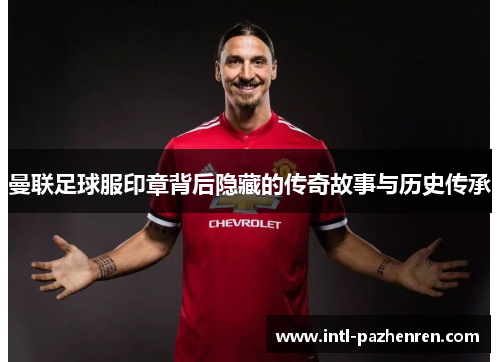 曼联足球服印章背后隐藏的传奇故事与历史传承 曼联足球服印章背后隐藏的传奇故事与历史传承
