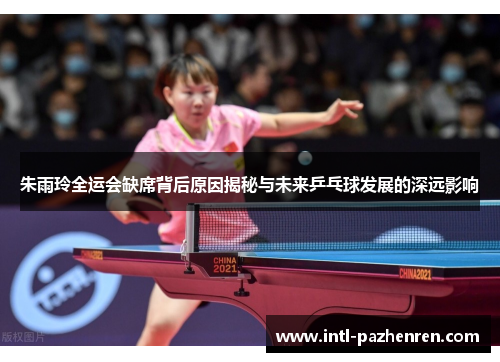 朱雨玲全运会缺席背后原因揭秘与未来乒乓球发展的深远影响 朱雨玲全运会缺席背后原因揭秘与未来乒乓球发展的深远影响