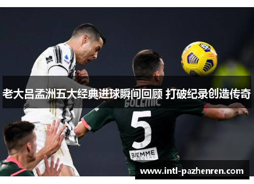 老大吕孟洲五大经典进球瞬间回顾 打破纪录创造传奇