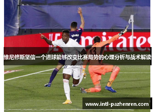 维尼修斯坚信一个进球能够改变比赛局势的心理分析与战术解读