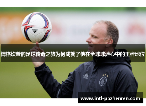 博格坎普的足球传奇之旅为何成就了他在全球球迷心中的王者地位