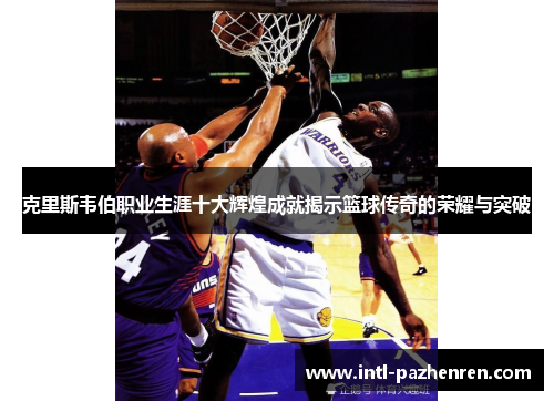 克里斯韦伯职业生涯十大辉煌成就揭示篮球传奇的荣耀与突破