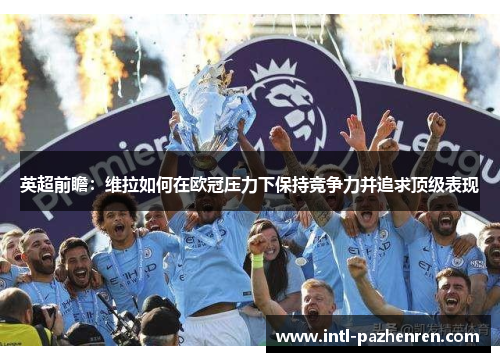 英超前瞻:维拉如何在欧冠压力下保持竞争力并追求顶级表现 英超前瞻:维拉如何在欧冠压力下保持竞争力并追求顶级表现