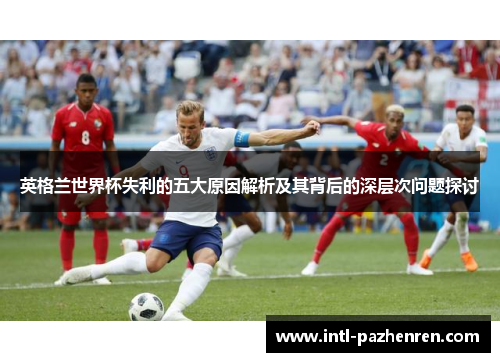 英格兰世界杯失利的五大原因解析及其背后的深层次问题探讨 英格兰世界杯失利的五大原因解析及其背后的深层次问题探讨