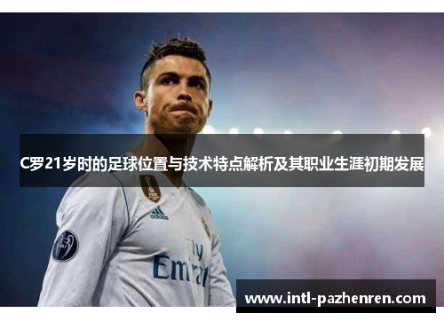C罗21岁时的足球位置与技术特点解析及其职业生涯初期发展