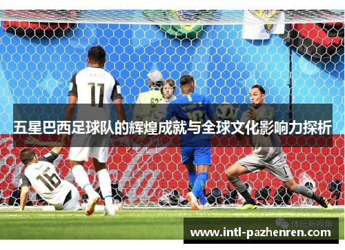 五星巴西足球队的辉煌成就与全球文化影响力探析