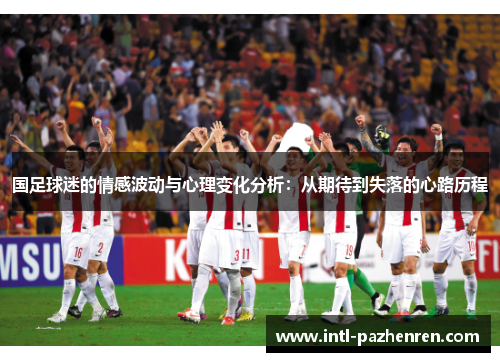 国足球迷的情感波动与心理变化分析:从期待到失落的心路历程 国足球迷的情感波动与心理变化分析:从期待到失落的心路历程